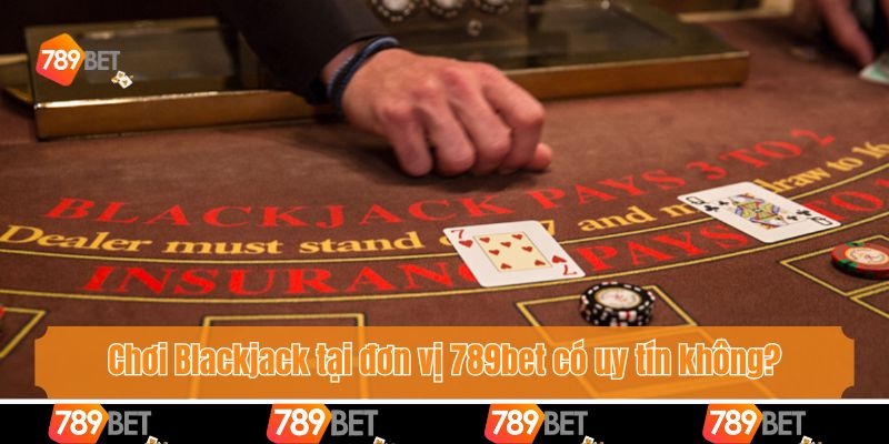 Blackjack Có Bịp Không? Cùng 789bet Vén Màn Sự Thật 4 Chơi Blackjack tại đơn vị 789bet có uy tín không?