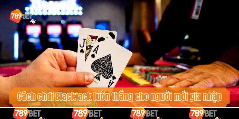 Cách Chơi Blackjack Luôn Thắng Giúp Bet Thủ Tự Tin Giải Trí 3 Cách chơi Blackjack luôn thắng cho người mới gia nhập