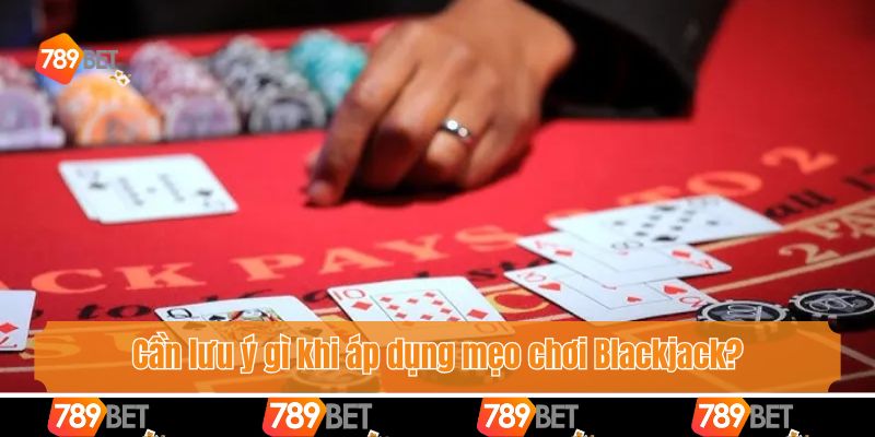 Mẹo Chơi Blackjack - Bật Mí Bí Quyết Từ Chuyên Gia 789bet 4 Cần lưu ý gì khi áp dụng mẹo chơi Blackjack?