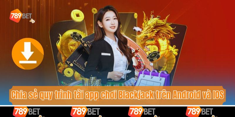 App Chơi Blackjack - Giải Trí Siêu Tiện Lợi Cùng 789bet 4 Chia sẻ quy trình tải app chơi Blackjack trên Android và IOS