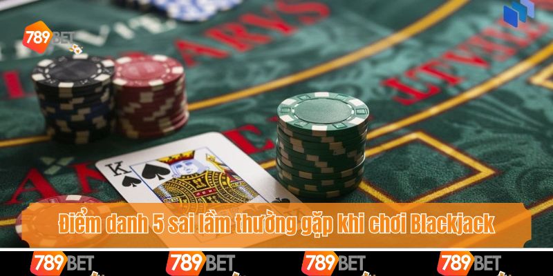 Tổng Hợp 5 Sai Lầm Thường Gặp Khi Chơi Blackjack Cùng 789bet 3 Điểm danh 5 sai lầm thường gặp khi chơi Blackjack