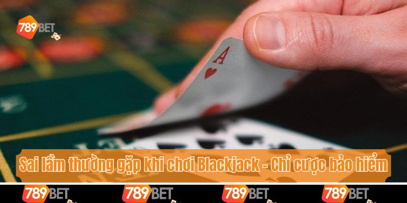 Tổng Hợp 5 Sai Lầm Thường Gặp Khi Chơi Blackjack Cùng 789bet 4 Sai lầm thường gặp khi chơi Blackjack - Chỉ cược bảo hiểm