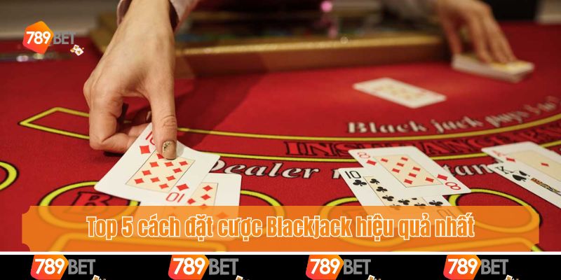 Cách Đặt Cược Blackjack Hiệu Quả Chuẩn Xác Như Dân Chuyên 3 Top 5 cách đặt cược Blackjack hiệu quả nhất