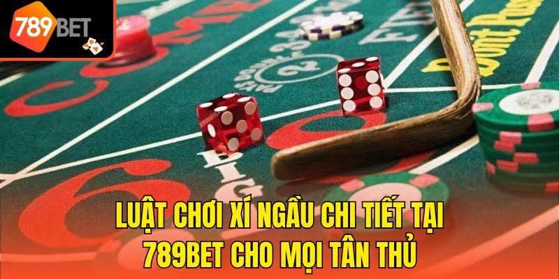 Luật Chơi Xí Ngầu Chi Tiết Tại 789bet Cho Mọi Tân Thủ